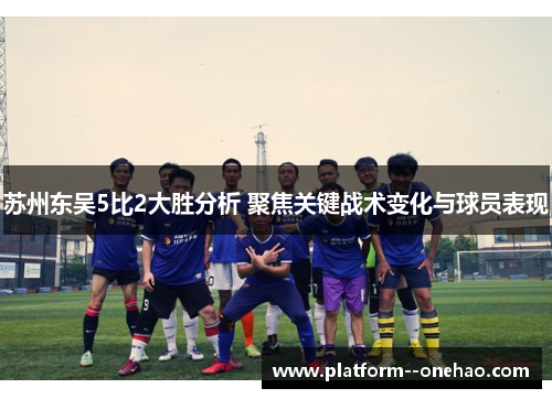 苏州东吴5比2大胜分析 聚焦关键战术变化与球员表现