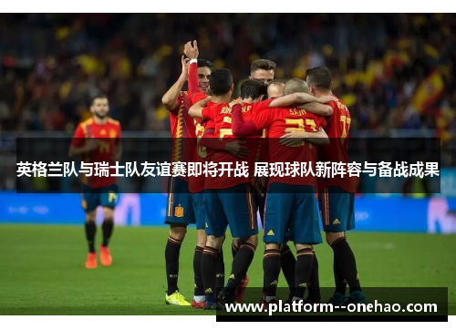 英格兰队与瑞士队友谊赛即将开战 展现球队新阵容与备战成果