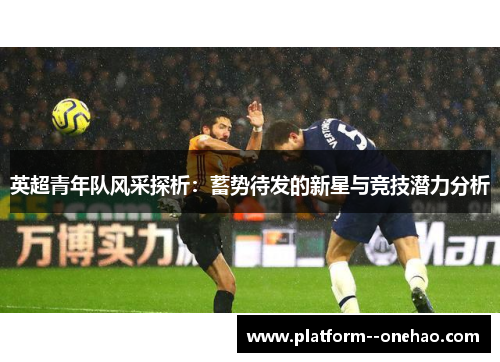 英超青年队风采探析：蓄势待发的新星与竞技潜力分析