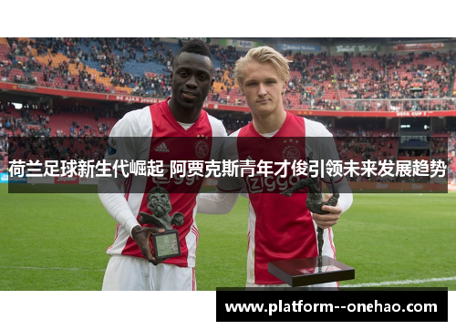 荷兰足球新生代崛起 阿贾克斯青年才俊引领未来发展趋势