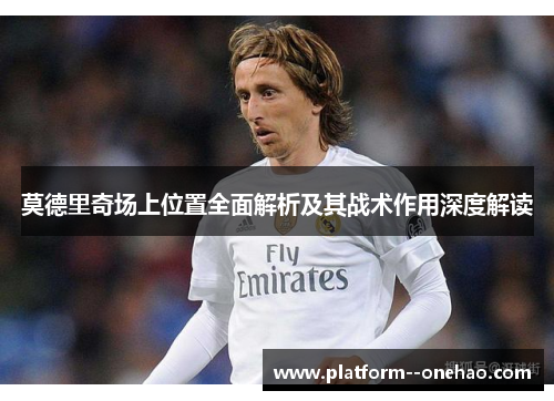 莫德里奇场上位置全面解析及其战术作用深度解读 莫德里奇场上位置全面解析及其战术作用深度解读