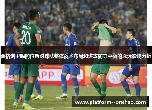 西格诺里踢的位置对球队整体战术布局和进攻防守平衡的深远影响分析
