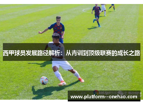 西甲球员发展路径解析:从青训到顶级联赛的成长之路 西甲球员发展路径解析:从青训到顶级联赛的成长之路
