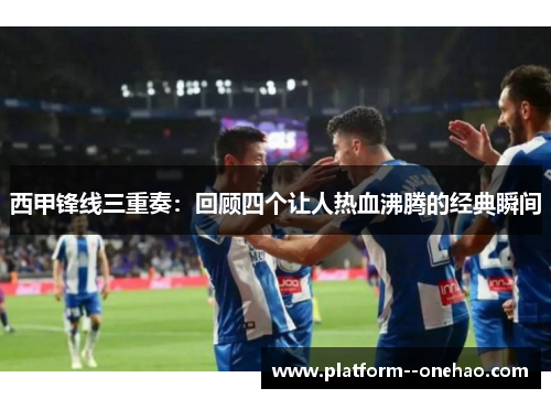 西甲锋线三重奏:回顾四个让人热血沸腾的经典瞬间 西甲锋线三重奏:回顾四个让人热血沸腾的经典瞬间