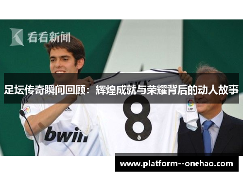 足坛传奇瞬间回顾：辉煌成就与荣耀背后的动人故事