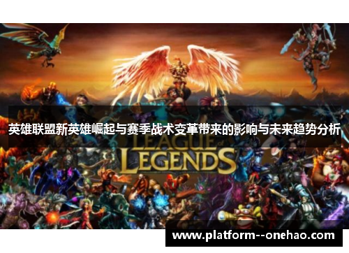 英雄联盟新英雄崛起与赛季战术变革带来的影响与未来趋势分析