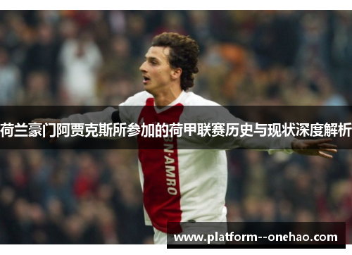 荷兰豪门阿贾克斯所参加的荷甲联赛历史与现状深度解析 荷兰豪门阿贾克斯所参加的荷甲联赛历史与现状深度解析