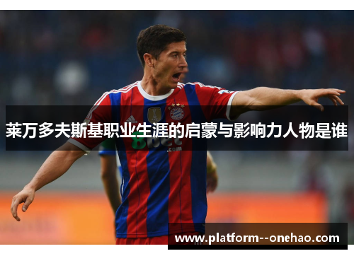 莱万多夫斯基职业生涯的启蒙与影响力人物是谁