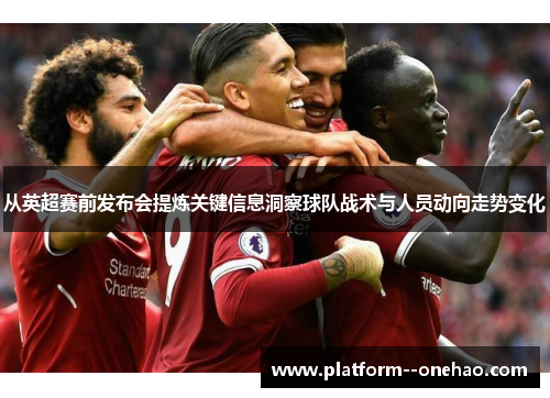 从英超赛前发布会提炼关键信息洞察球队战术与人员动向走势变化 从英超赛前发布会提炼关键信息洞察球队战术与人员动向走势变化