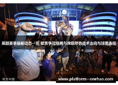英超赛事最新动态一览 聚焦争冠格局与保级形势战术走向与球星表现 英超赛事最新动态一览 聚焦争冠格局与保级形势战术走向与球星表现