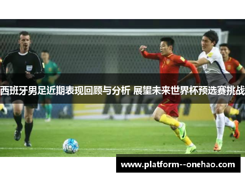 西班牙男足近期表现回顾与分析 展望未来世界杯预选赛挑战