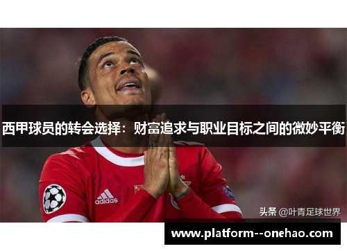 西甲球员的转会选择:财富追求与职业目标之间的微妙平衡 西甲球员的转会选择:财富追求与职业目标之间的微妙平衡