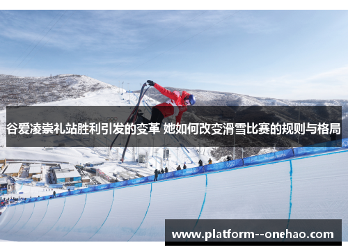 谷爱凌崇礼站胜利引发的变革 她如何改变滑雪比赛的规则与格局