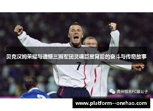 贝克汉姆荣耀与遗憾三狮军团灵魂巨星背后的奋斗与传奇故事