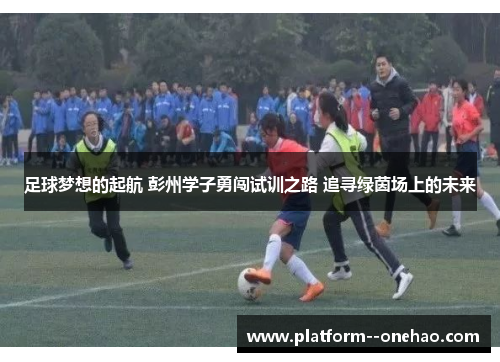 足球梦想的起航 彭州学子勇闯试训之路 追寻绿茵场上的未来
