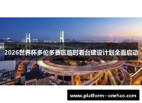 2026世界杯多伦多赛区临时看台建设计划全面启动 2026世界杯多伦多赛区临时看台建设计划全面启动