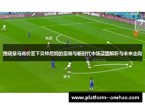 围绕皇马高价签下贝林厄姆的豪赌与新时代中场蓝图解析与未来走向