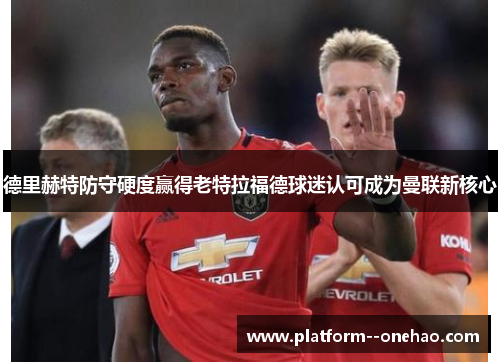 德里赫特防守硬度赢得老特拉福德球迷认可成为曼联新核心 德里赫特防守硬度赢得老特拉福德球迷认可成为曼联新核心
