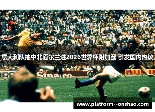 意大利队抽中北爱尔兰进2026世界杯附加赛 引发国内热议