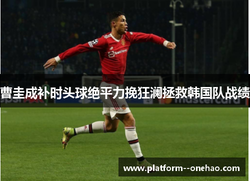 曹圭成补时头球绝平力挽狂澜拯救韩国队战绩 曹圭成补时头球绝平力挽狂澜拯救韩国队战绩