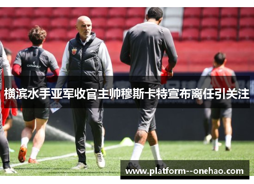 横滨水手亚军收官主帅穆斯卡特宣布离任引关注 横滨水手亚军收官主帅穆斯卡特宣布离任引关注