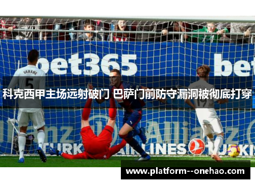 科克西甲主场远射破门 巴萨门前防守漏洞被彻底打穿