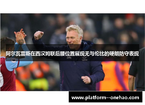 阿尔瓦雷斯在西汉姆联后腰位置展现无与伦比的硬朗防守表现