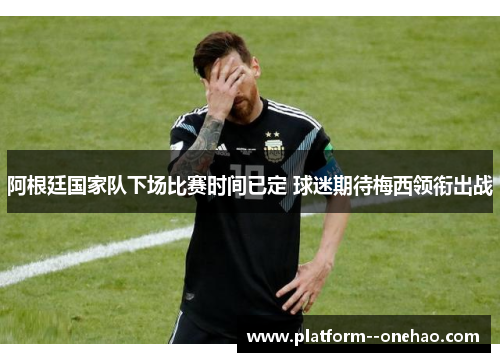 阿根廷国家队下场比赛时间已定 球迷期待梅西领衔出战