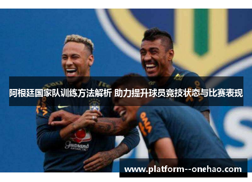 阿根廷国家队训练方法解析 助力提升球员竞技状态与比赛表现