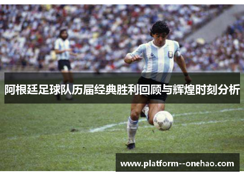 阿根廷足球队历届经典胜利回顾与辉煌时刻分析