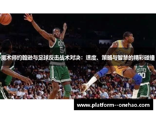 魔术师约翰逊与足球反击战术对决:速度、策略与智慧的精彩碰撞 魔术师约翰逊与足球反击战术对决:速度、策略与智慧的精彩碰撞