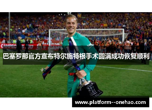 巴塞罗那官方宣布特尔施特根手术圆满成功恢复顺利