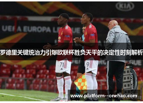 罗德里关键统治力引爆欧联杯胜负天平的决定性时刻解析