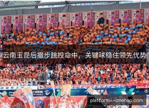 云南玉昆后撤步跳投命中,关键球稳住领先优势 云南玉昆后撤步跳投命中,关键球稳住领先优势