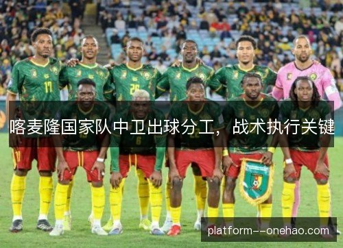 喀麦隆国家队中卫出球分工,战术执行关键 喀麦隆国家队中卫出球分工,战术执行关键
