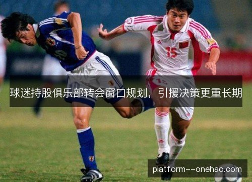 球迷持股俱乐部转会窗口规划，引援决策更重长期